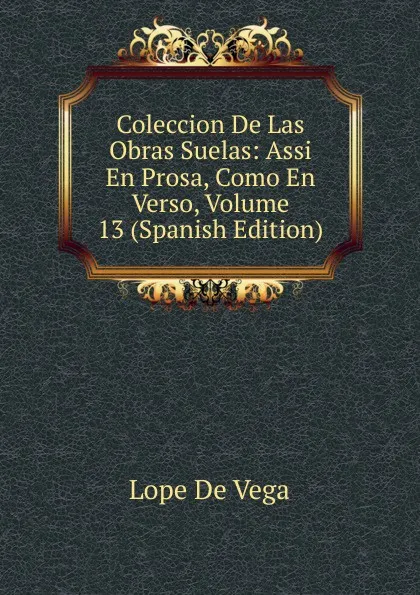 Обложка книги Coleccion De Las Obras Suelas: Assi En Prosa, Como En Verso, Volume 13 (Spanish Edition), Lope de Vega