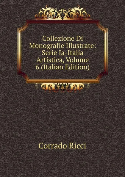 Обложка книги Collezione Di Monografie Illustrate: Serie Ia-Italia Artistica, Volume 6 (Italian Edition), Corrado Ricci