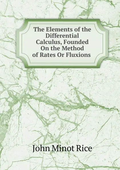 Обложка книги The Elements of the Differential Calculus, Founded On the Method of Rates Or Fluxions ., John Minot Rice