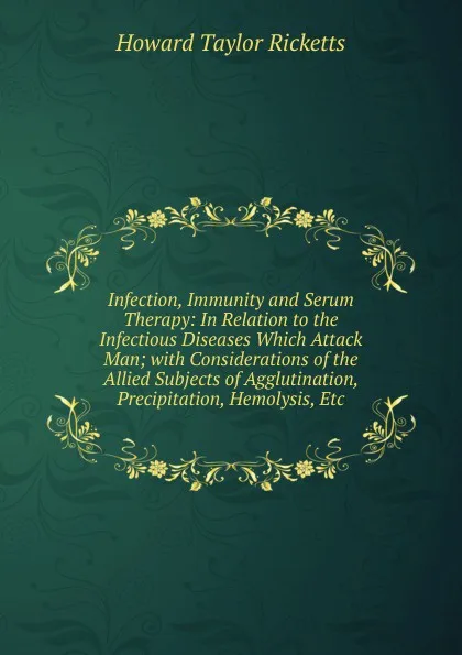 Обложка книги Infection, Immunity and Serum Therapy: In Relation to the Infectious Diseases Which Attack Man; with Considerations of the Allied Subjects of Agglutination, Precipitation, Hemolysis, Etc, Howard Taylor Ricketts