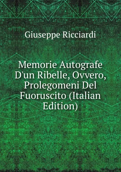 Обложка книги Memorie Autografe D.un Ribelle, Ovvero, Prolegomeni Del Fuoruscito (Italian Edition), Giuseppe Ricciardi