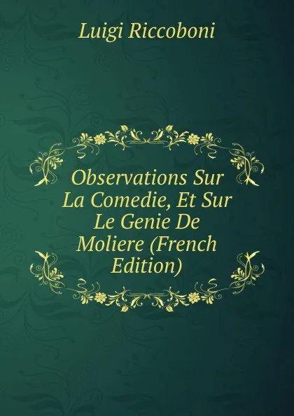 Обложка книги Observations Sur La Comedie, Et Sur Le Genie De Moliere (French Edition), Luigi Riccoboni