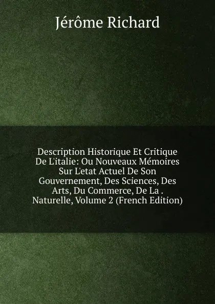 Обложка книги Description Historique Et Critique De L.italie: Ou Nouveaux Memoires Sur L.etat Actuel De Son Gouvernement, Des Sciences, Des Arts, Du Commerce, De La . Naturelle, Volume 2 (French Edition), Jérôme Richard