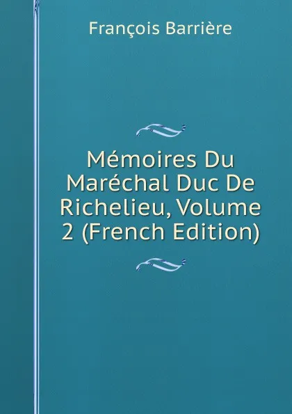 Обложка книги Memoires Du Marechal Duc De Richelieu, Volume 2 (French Edition), François Barrière