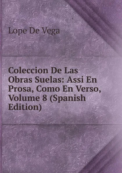 Обложка книги Coleccion De Las Obras Suelas: Assi En Prosa, Como En Verso, Volume 8 (Spanish Edition), Lope de Vega