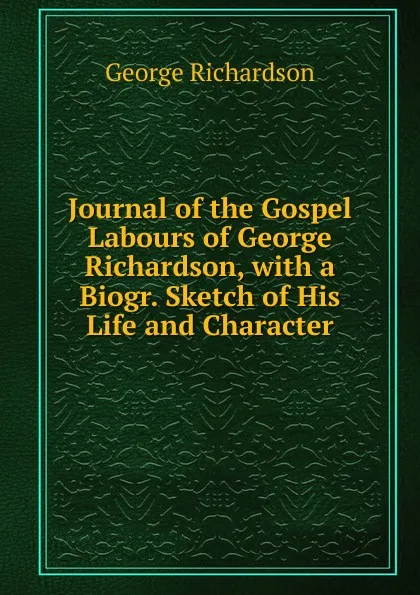 Обложка книги Journal of the Gospel Labours of George Richardson, with a Biogr. Sketch of His Life and Character, George Richardson