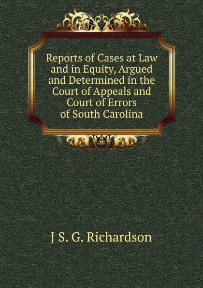 Обложка книги Reports of Cases at Law and in Equity, Argued and Determined in the Court of Appeals and Court of Errors of South Carolina, J S. G. Richardson