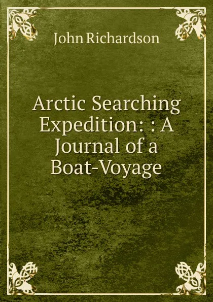 Обложка книги Arctic Searching Expedition: : A Journal of a Boat-Voyage., John Richardson