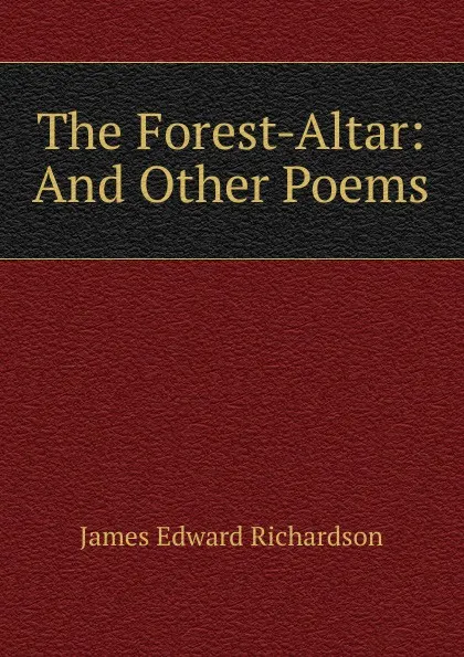 Обложка книги The Forest-Altar: And Other Poems, James Edward Richardson