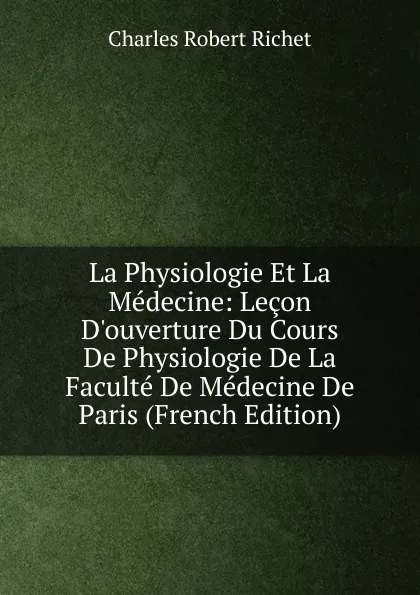 Обложка книги La Physiologie Et La Medecine: Lecon D.ouverture Du Cours De Physiologie De La Faculte De Medecine De Paris (French Edition), Charles Robert Richet