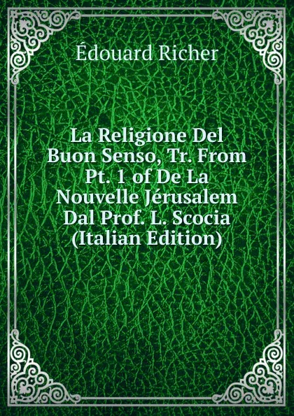 Обложка книги La Religione Del Buon Senso, Tr. From Pt. 1 of De La Nouvelle Jerusalem Dal Prof. L. Scocia (Italian Edition), Edouard Richer