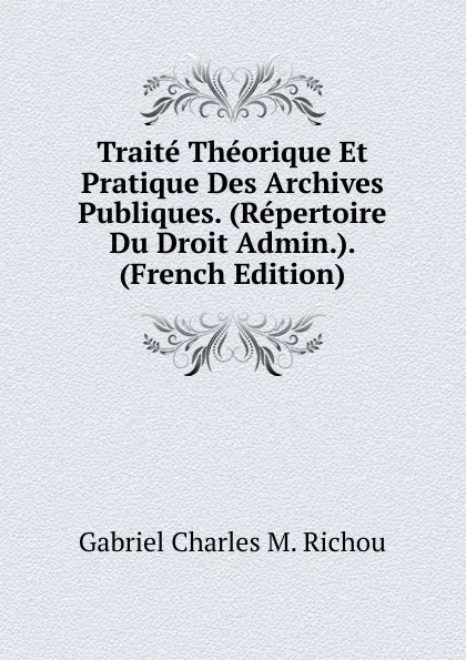 Обложка книги Traite Theorique Et Pratique Des Archives Publiques. (Repertoire Du Droit Admin.). (French Edition), Gabriel Charles M. Richou