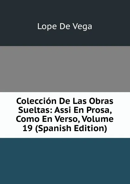 Обложка книги Coleccion De Las Obras Sueltas: Assi En Prosa, Como En Verso, Volume 19 (Spanish Edition), Lope de Vega