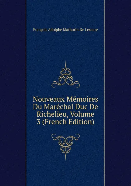 Обложка книги Nouveaux Memoires Du Marechal Duc De Richelieu, Volume 3 (French Edition), François Adolphe Mathurin De Lescure