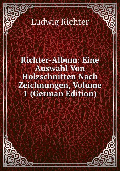 Обложка книги Richter-Album: Eine Auswahl Von Holzschnitten Nach Zeichnungen, Volume 1 (German Edition), Ludwig Richter