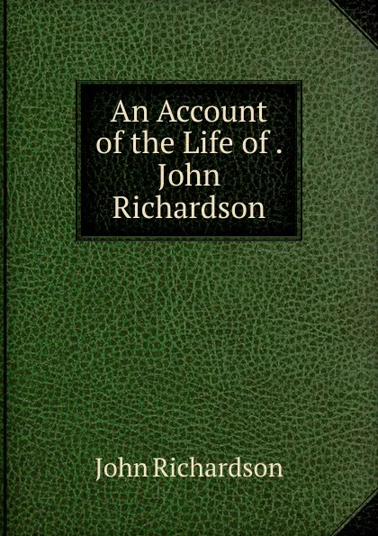 Обложка книги An Account of the Life of . John Richardson, John Richardson