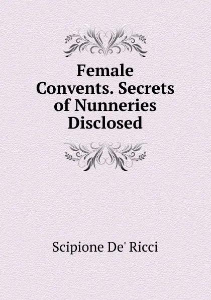 Обложка книги Female Convents. Secrets of Nunneries Disclosed, Scipione De' Ricci