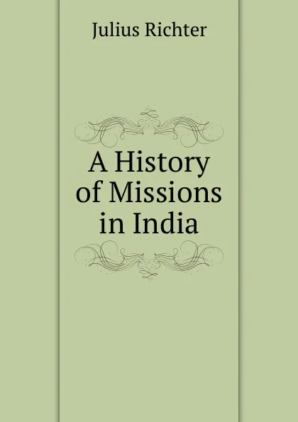 Обложка книги A History of Missions in India, Julius Richter