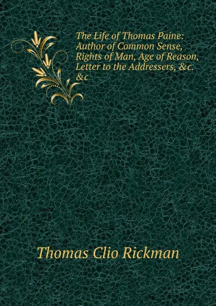 Обложка книги The Life of Thomas Paine: Author of Common Sense, Rights of Man, Age of Reason, Letter to the Addressers, .c. .c, Thomas Clio Rickman