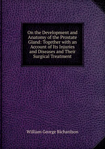 Обложка книги On the Development and Anatomy of the Prostate Gland: Together with an Account of Its Injuries and Diseases and Their Surgical Treatment, William George Richardson