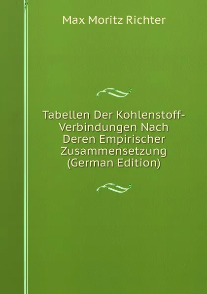 Обложка книги Tabellen Der Kohlenstoff-Verbindungen Nach Deren Empirischer Zusammensetzung (German Edition), Max Moritz Richter