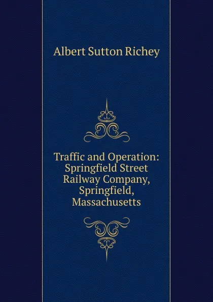 Обложка книги Traffic and Operation: Springfield Street Railway Company, Springfield, Massachusetts, Albert Sutton Richey