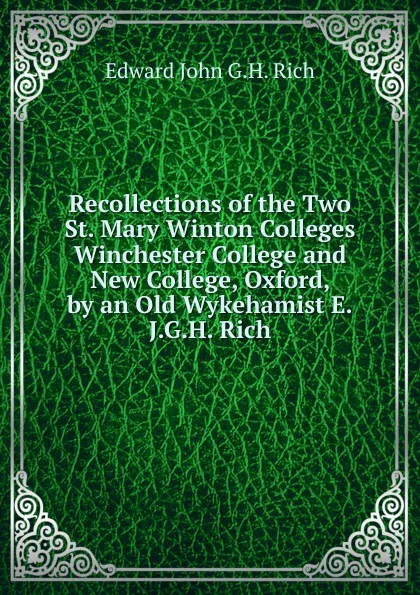 Обложка книги Recollections of the Two St. Mary Winton Colleges Winchester College and New College, Oxford, by an Old Wykehamist E.J.G.H. Rich., Edward John G.H. Rich