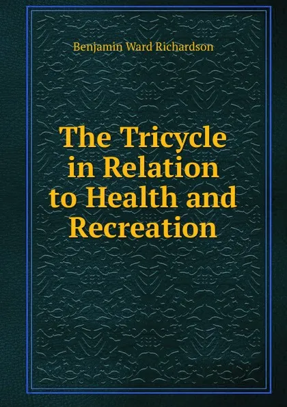 Обложка книги The Tricycle in Relation to Health and Recreation, Benjamin Ward Richardson