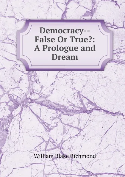 Обложка книги Democracy--False Or True.: A Prologue and Dream, William Blake Richmond