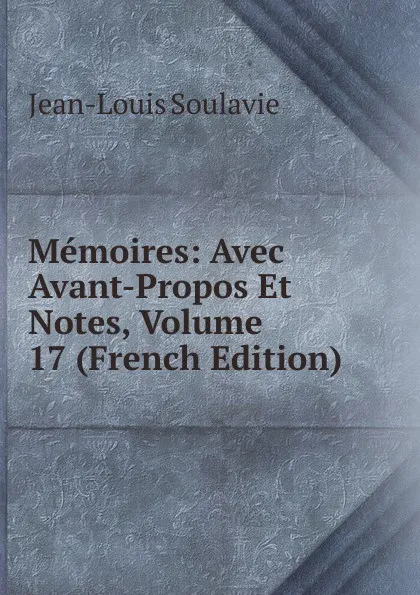 Обложка книги Memoires: Avec Avant-Propos Et Notes, Volume 17 (French Edition), Jean-Louis Soulavie