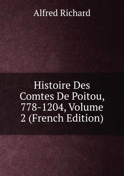 Обложка книги Histoire Des Comtes De Poitou, 778-1204, Volume 2 (French Edition), Alfred Richard