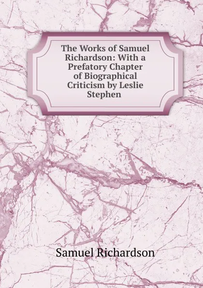 Обложка книги The Works of Samuel Richardson: With a Prefatory Chapter of Biographical Criticism by Leslie Stephen ., Samuel Richardson