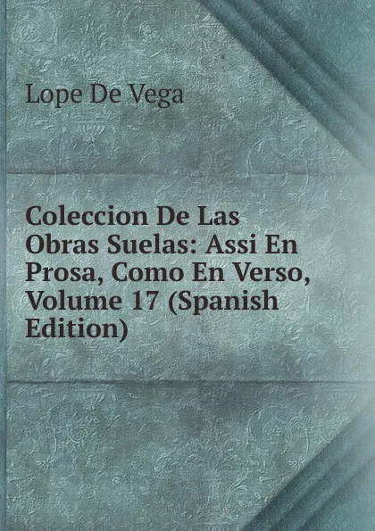 Обложка книги Coleccion De Las Obras Suelas: Assi En Prosa, Como En Verso, Volume 17 (Spanish Edition), Lope de Vega