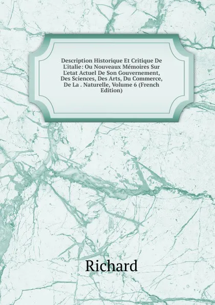 Обложка книги Description Historique Et Critique De L.italie: Ou Nouveaux Memoires Sur L.etat Actuel De Son Gouvernement, Des Sciences, Des Arts, Du Commerce, De La . Naturelle, Volume 6 (French Edition), Richard