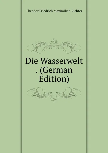 Обложка книги Die Wasserwelt . (German Edition), Theodor Friedrich Maximilian Richter