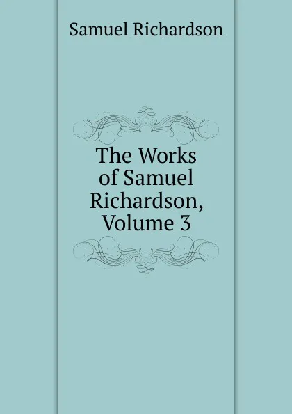 Обложка книги The Works of Samuel Richardson, Volume 3, Samuel Richardson