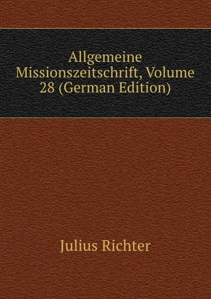 Обложка книги Allgemeine Missionszeitschrift, Volume 28 (German Edition), Julius Richter