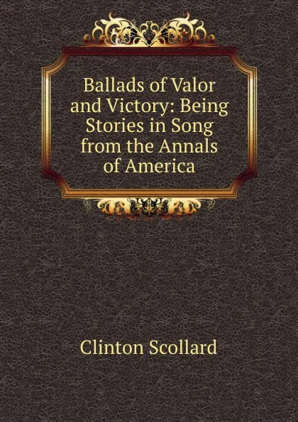 Обложка книги Ballads of Valor and Victory: Being Stories in Song from the Annals of America, Clinton Scollard