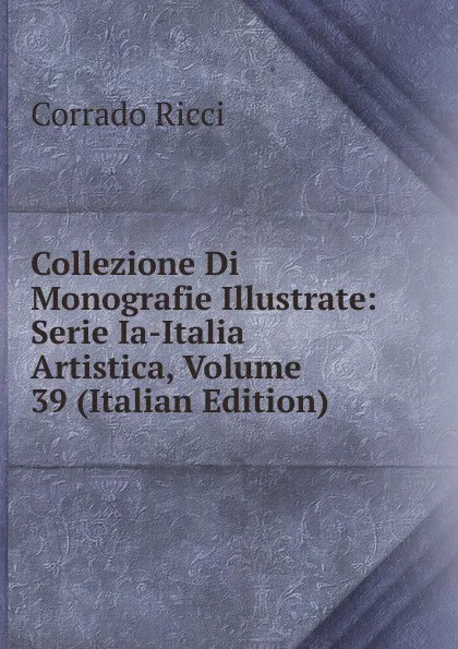 Обложка книги Collezione Di Monografie Illustrate: Serie Ia-Italia Artistica, Volume 39 (Italian Edition), Corrado Ricci