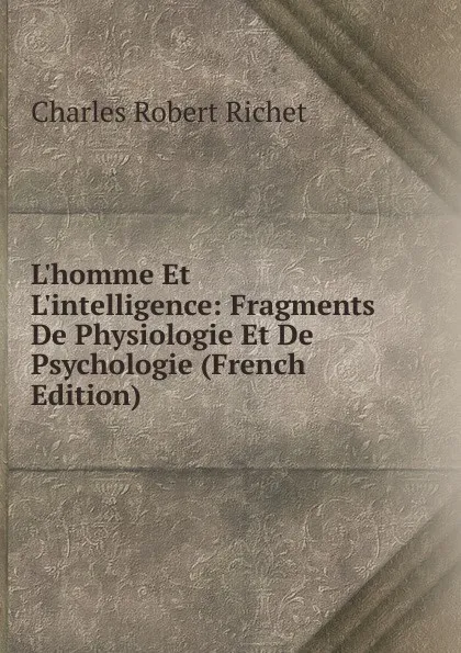 Обложка книги L.homme Et L.intelligence: Fragments De Physiologie Et De Psychologie (French Edition), Charles Robert Richet