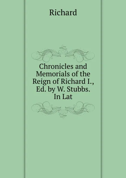 Обложка книги Chronicles and Memorials of the Reign of Richard I., Ed. by W. Stubbs. In Lat., Richard