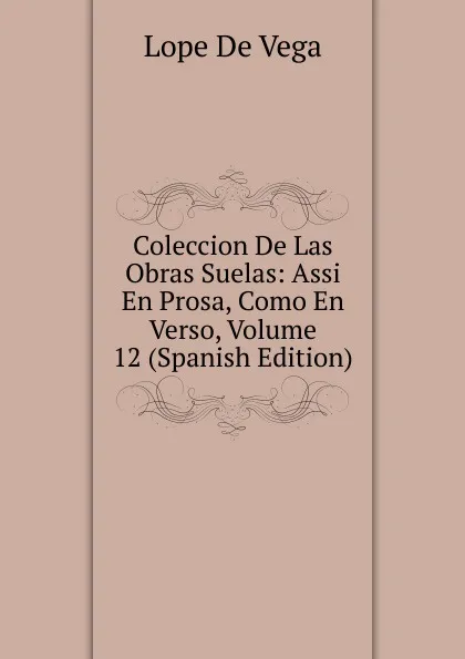 Обложка книги Coleccion De Las Obras Suelas: Assi En Prosa, Como En Verso, Volume 12 (Spanish Edition), Lope de Vega