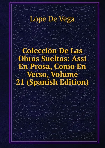 Обложка книги Coleccion De Las Obras Sueltas: Assi En Prosa, Como En Verso, Volume 21 (Spanish Edition), Lope de Vega