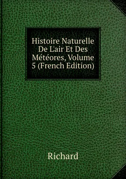 Обложка книги Histoire Naturelle De L.air Et Des Meteores, Volume 5 (French Edition), Richard