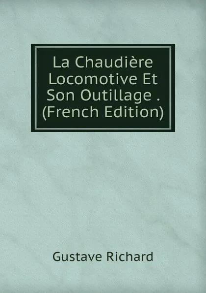 Обложка книги La Chaudiere Locomotive Et Son Outillage . (French Edition), Gustave Richard