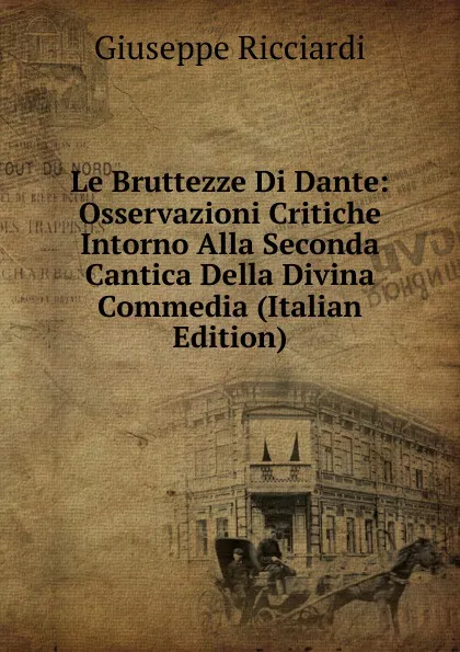 Обложка книги Le Bruttezze Di Dante: Osservazioni Critiche Intorno Alla Seconda Cantica Della Divina Commedia (Italian Edition), Giuseppe Ricciardi