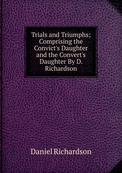 Обложка книги Trials and Triumphs; Comprising the Convict.s Daughter and the Convert.s Daughter By D. Richardson., Daniel Richardson