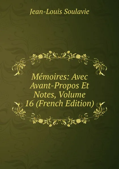 Обложка книги Memoires: Avec Avant-Propos Et Notes, Volume 16 (French Edition), Jean-Louis Soulavie