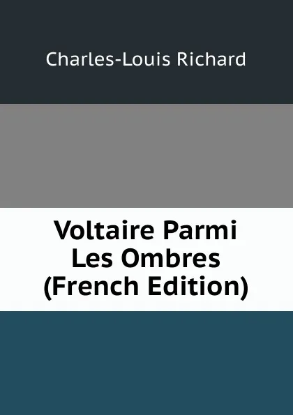 Обложка книги Voltaire Parmi Les Ombres (French Edition), Charles-Louis Richard