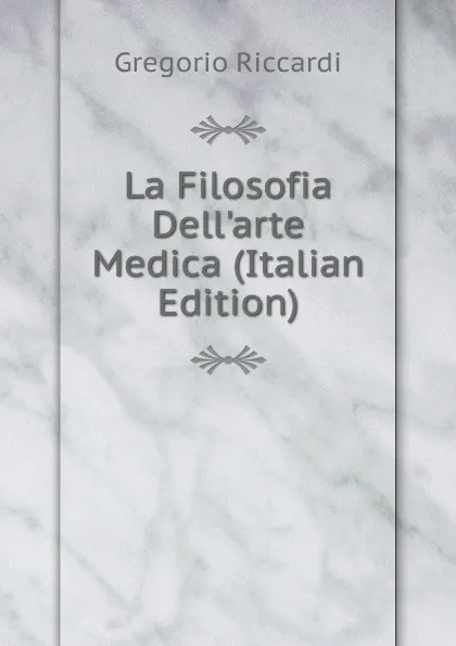 Обложка книги La Filosofia Dell.arte Medica (Italian Edition), Gregorio Riccardi